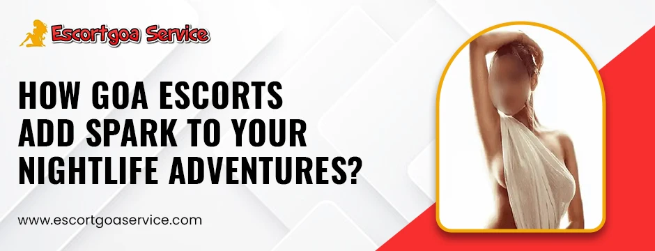 How Goa Escorts Add Spark to Your Nightlife Adventures